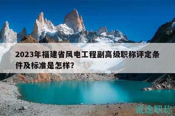 2023年福建省風電工程副高級職稱評定條件及標準是怎樣？