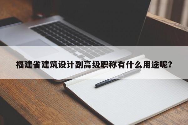 福建省建筑設(shè)計(jì)副高級職稱有什么用途呢？