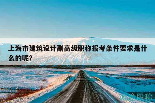上海市建筑設(shè)計(jì)副高級(jí)職稱報(bào)考條件要求是什么的呢？