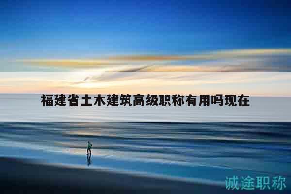 福建省土木建筑高級職稱有用嗎現(xiàn)在