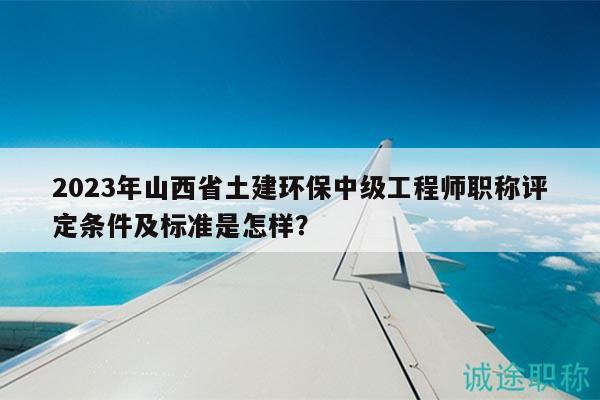 2023年山西省土建環(huán)保中級工程師職稱評定條件及標(biāo)準(zhǔn)是怎樣？