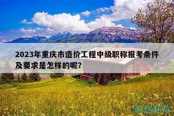 2023年重慶市造價(jià)工程中級(jí)職稱報(bào)考條件及要求是怎樣的呢？