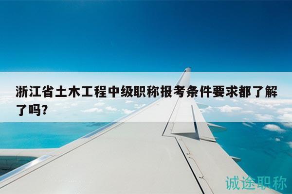 浙江省土木工程中級職稱報考條件要求都了解了嗎？