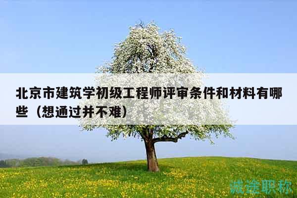 北京市建筑學(xué)初級工程師評審條件和材料有哪些（想通過并不難）