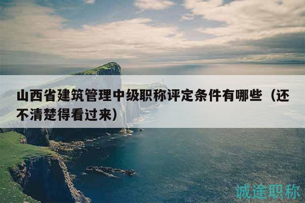 山西省建筑管理中級(jí)職稱(chēng)評(píng)定條件有哪些（還不清楚得看過(guò)來(lái)）