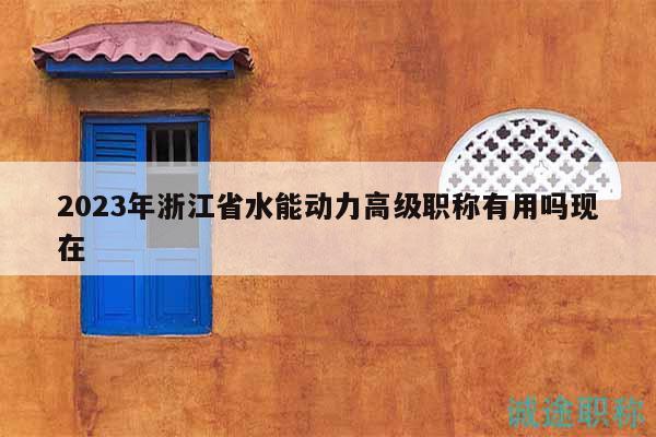 2023年浙江省水能動力高級職稱有用嗎現(xiàn)在