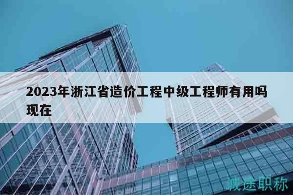 2023年浙江省造價工程中級工程師有用嗎現(xiàn)在