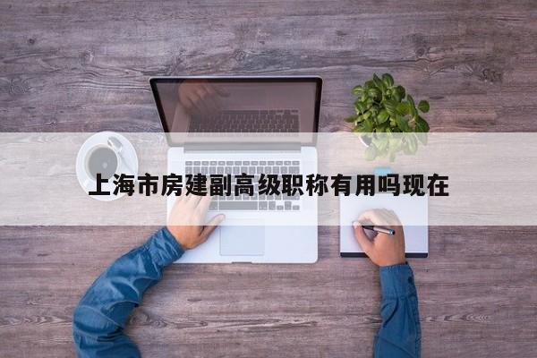 上海市房建副高級職稱有用嗎現(xiàn)在