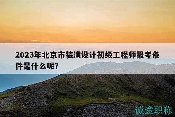 2023年北京市裝潢設(shè)計初級工程師報考條件是什么呢？