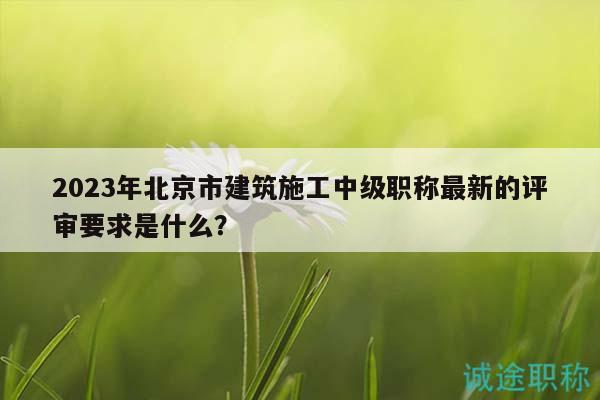 2023年北京市建筑施工中級(jí)職稱最新的評(píng)審要求是什么？