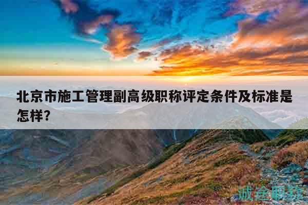 北京市施工管理副高級(jí)職稱評(píng)定條件及標(biāo)準(zhǔn)是怎樣？