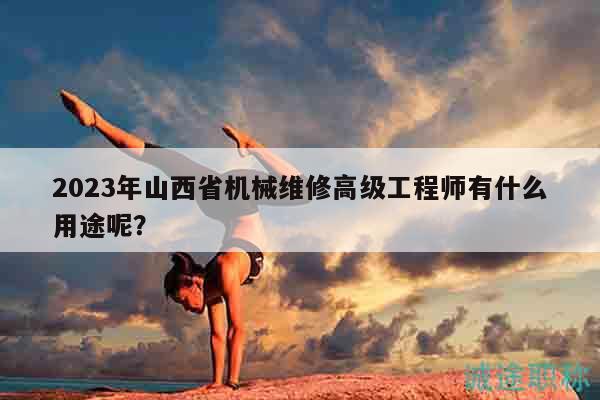 2023年山西省機械維修高級工程師有什么用途呢？