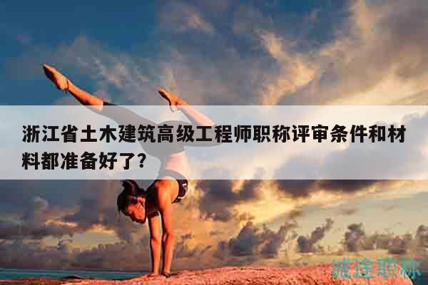浙江省土木建筑高級工程師職稱評審條件和材料都準(zhǔn)備好了？