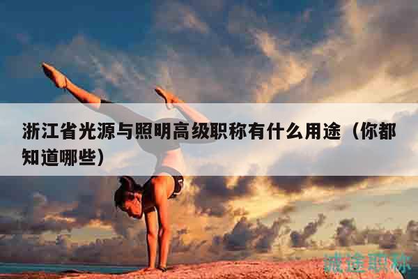 浙江省光源與照明高級職稱有什么用途（你都知道哪些）