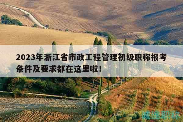 2023年浙江省市政工程管理初級(jí)職稱報(bào)考條件及要求都在這里啦！