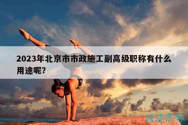 2023年北京市市政施工副高級職稱有什么用途呢？
