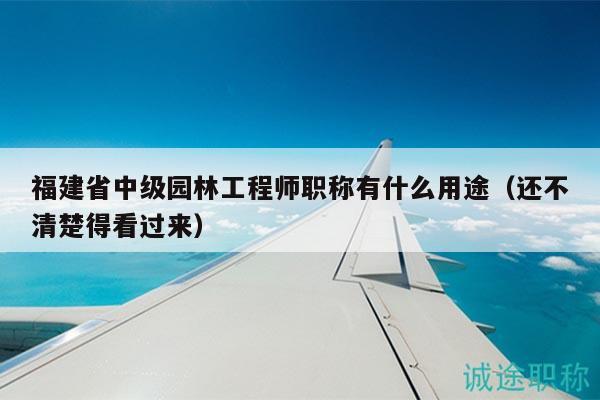 福建省中級園林工程師職稱有什么用途（還不清楚得看過來）