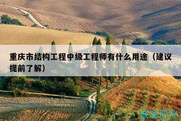 重慶市結(jié)構(gòu)工程中級工程師有什么用途（建議提前了解）