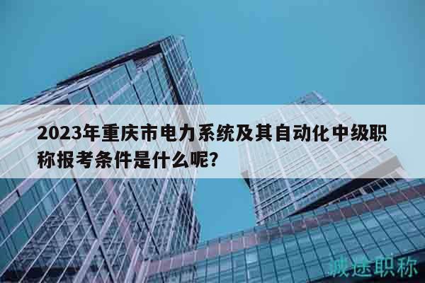 2023年重慶市電力系統(tǒng)及其自動(dòng)化中級(jí)職稱報(bào)考條件是什么呢？