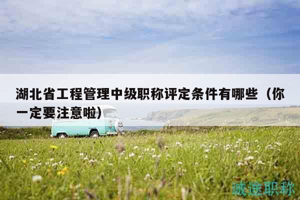 湖北省工程管理中級(jí)職稱評(píng)定條件有哪些（你一定要注意啦）