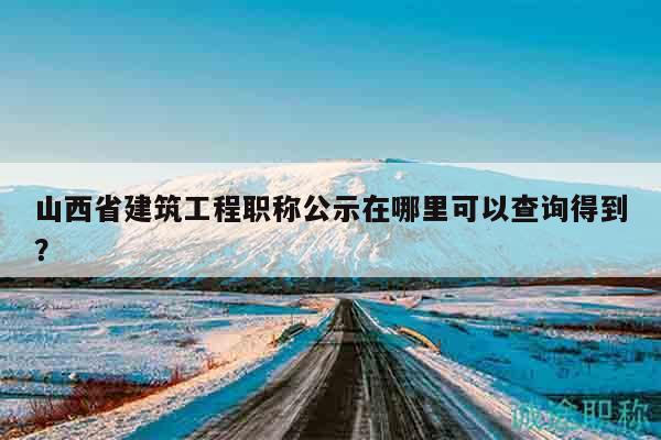 山西省建筑工程職稱公示在哪里可以查詢得到？