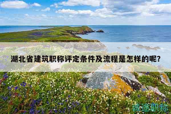 湖北省建筑職稱評定條件及流程是怎樣的呢？