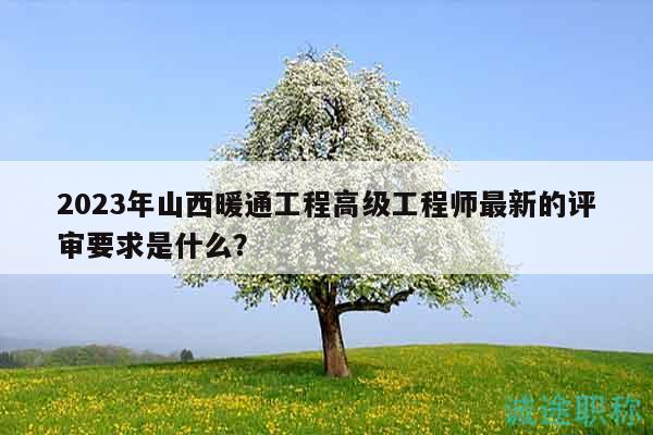 2023年山西暖通工程高級(jí)工程師最新的評(píng)審要求是什么？