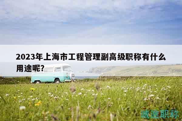 2023年上海市工程管理副高級職稱有什么用途呢？