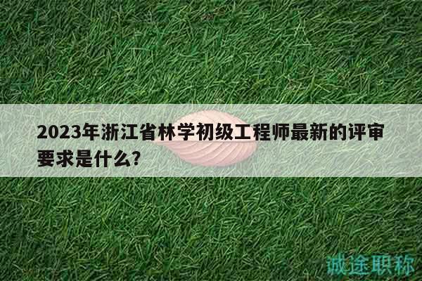 2023年浙江省林學初級工程師最新的評審要求是什么？