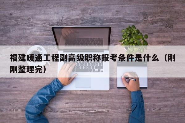 福建暖通工程副高級職稱報考條件是什么（剛剛整理完）
