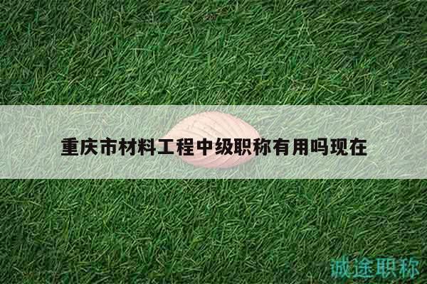 重慶市材料工程中級(jí)職稱有用嗎現(xiàn)在