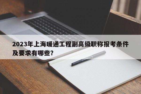 2023年上海暖通工程副高級(jí)職稱報(bào)考條件及要求有哪些？