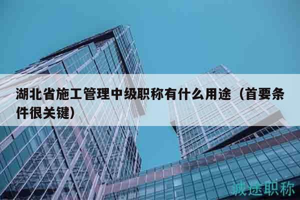 湖北省施工管理中級職稱有什么用途（首要條件很關(guān)鍵）