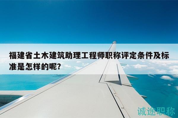 福建省土木建筑助理工程師職稱評定條件及標(biāo)準(zhǔn)是怎樣的呢？