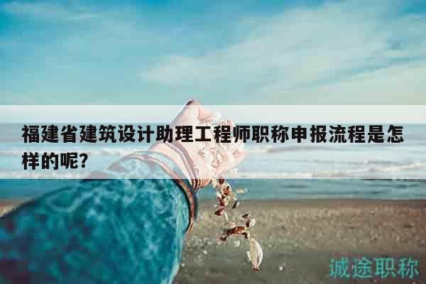 福建省建筑設(shè)計(jì)助理工程師職稱申報(bào)流程是怎樣的呢？