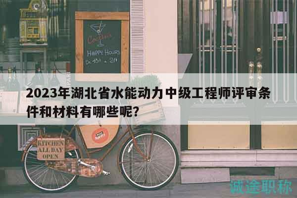 2023年湖北省水能動力中級工程師評審條件和材料有哪些呢？