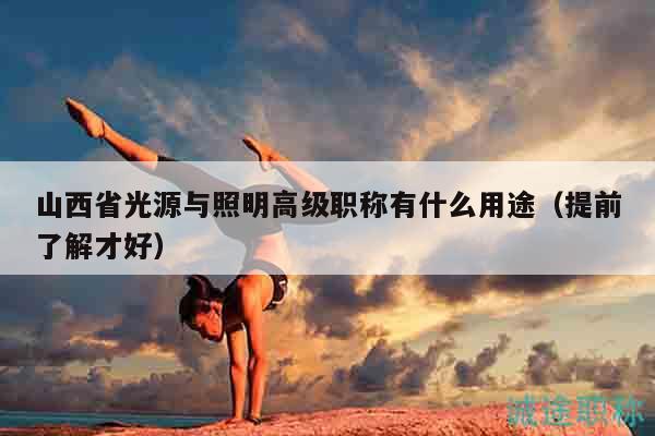 山西省光源與照明高級(jí)職稱有什么用途（提前了解才好）