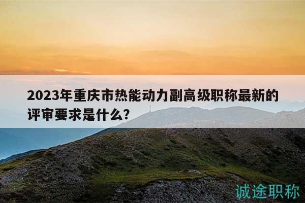2023年重慶市熱能動力副高級職稱最新的評審要求是什么？