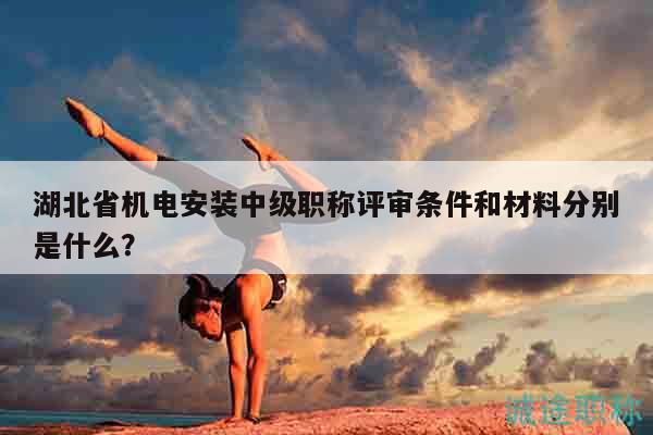 湖北省機(jī)電安裝中級職稱評審條件和材料分別是什么？