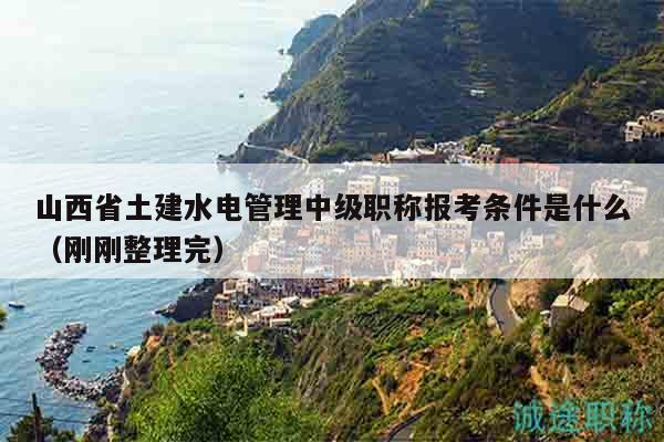 山西省土建水電管理中級職稱報考條件是什么（剛剛整理完）