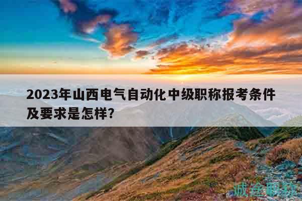 2023年山西電氣自動化中級職稱報考條件及要求是怎樣？