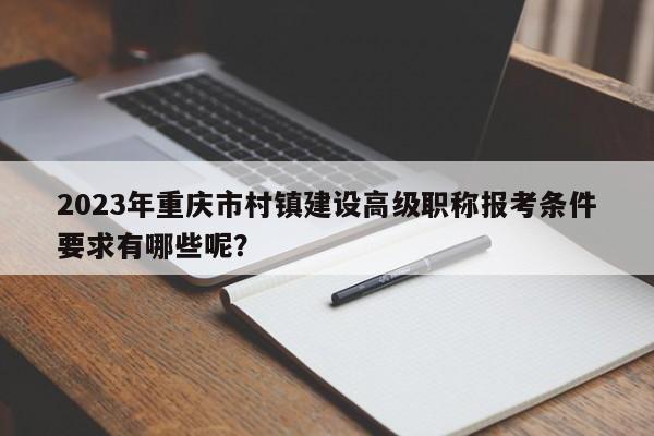 2023年重慶市村鎮(zhèn)建設高級職稱報考條件要求有哪些呢？