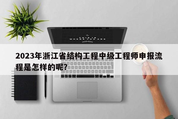 2023年浙江省結(jié)構(gòu)工程中級(jí)工程師申報(bào)流程是怎樣的呢？