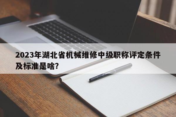 2023年湖北省機械維修中級職稱評定條件及標準是啥？