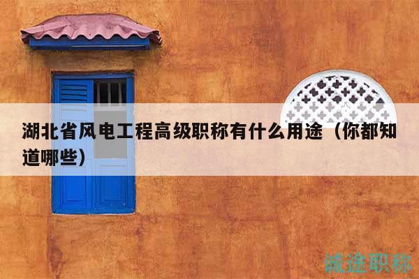 湖北省風電工程高級職稱有什么用途（你都知道哪些）