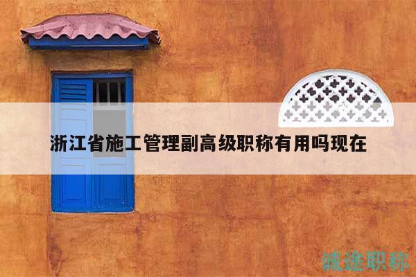 浙江省施工管理副高級職稱有用嗎現(xiàn)在