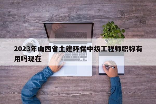 2023年山西省土建環(huán)保中級工程師職稱有用嗎現(xiàn)在