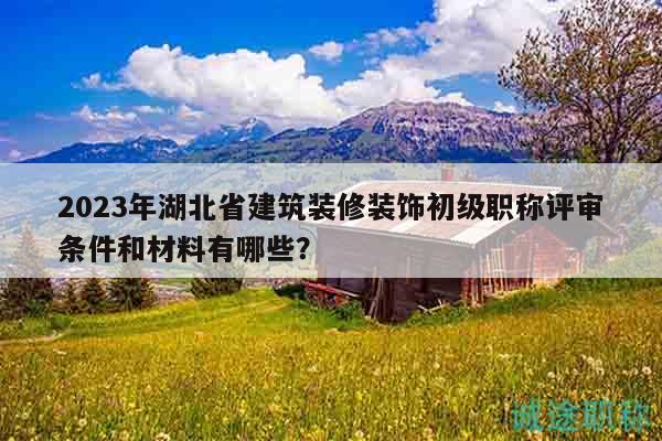 2023年湖北省建筑裝修裝飾初級(jí)職稱評(píng)審條件和材料有哪些？