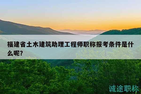 福建省土木建筑助理工程師職稱報(bào)考條件是什么呢？