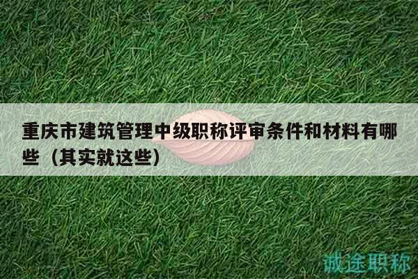 重慶市建筑管理中級(jí)職稱(chēng)評(píng)審條件和材料有哪些（其實(shí)就這些）